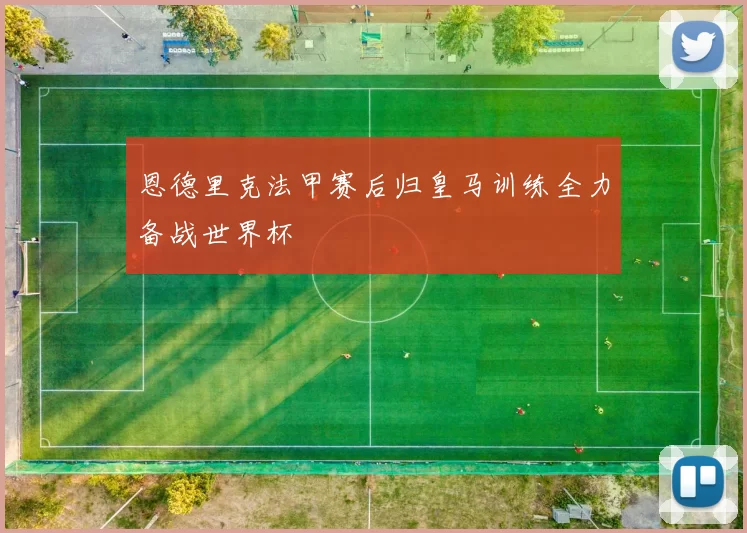 恩德里克法甲赛后归皇马训练全力备战世界杯