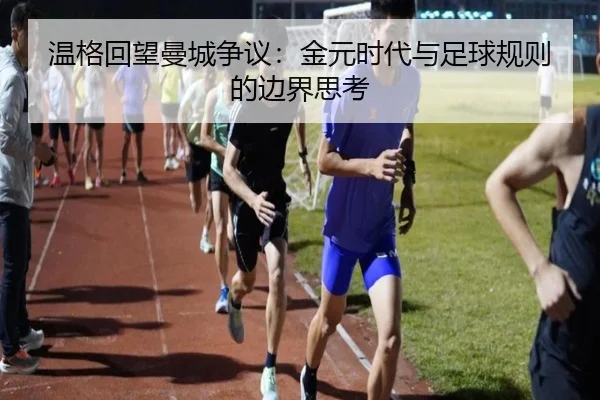 温格回望曼城争议:金元时代与足球规则的边界思考